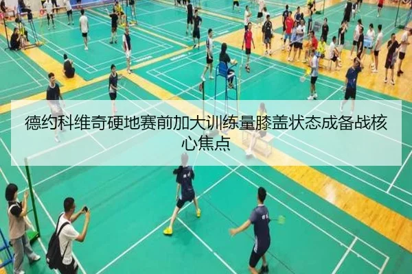 德约科维奇硬地赛前加大训练量膝盖状态成备战核心焦点