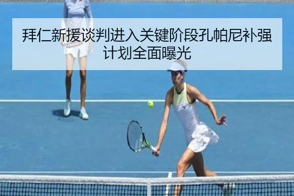 拜仁新援谈判进入关键阶段孔帕尼补强计划全面曝光